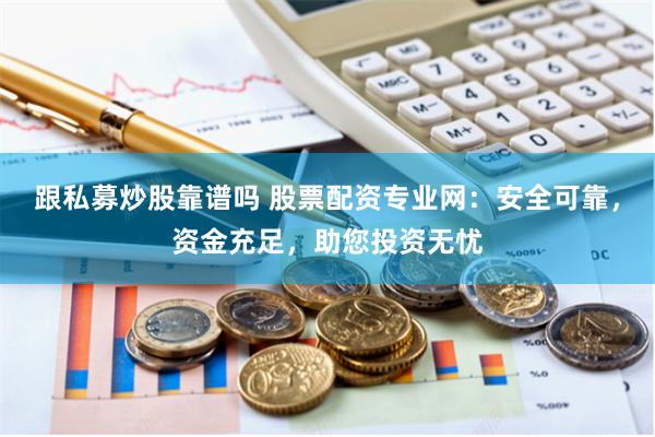 跟私募炒股靠谱吗 股票配资专业网：安全可靠，资金充足，助您投资无忧