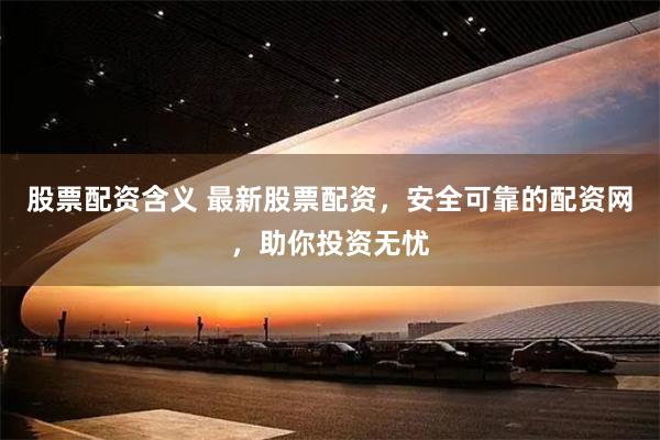 股票配资含义 最新股票配资，安全可靠的配资网，助你投资无忧