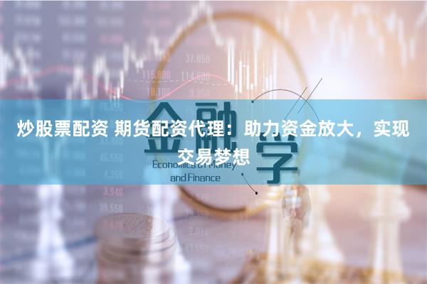 炒股票配资 期货配资代理：助力资金放大，实现交易梦想