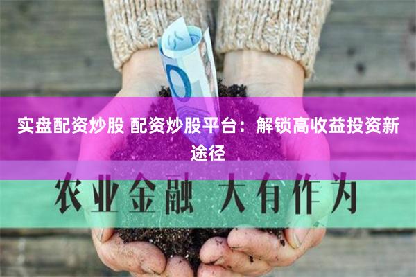实盘配资炒股 配资炒股平台：解锁高收益投资新途径