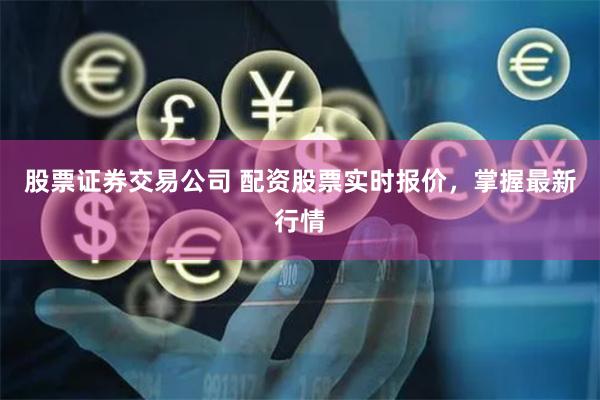 股票证券交易公司 配资股票实时报价，掌握最新行情