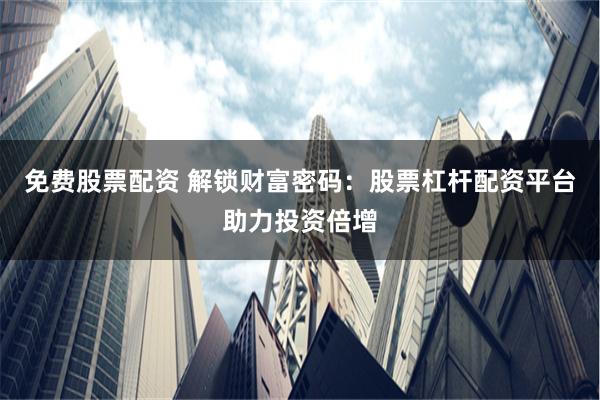 免费股票配资 解锁财富密码：股票杠杆配资平台助力投资倍增