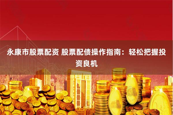 永康市股票配资 股票配债操作指南：轻松把握投资良机
