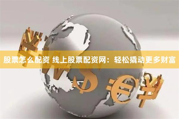 股票怎么配资 线上股票配资网：轻松撬动更多财富