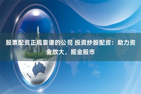 股票配资正规靠谱的公司 投资炒股配资：助力资金放大，掘金股市