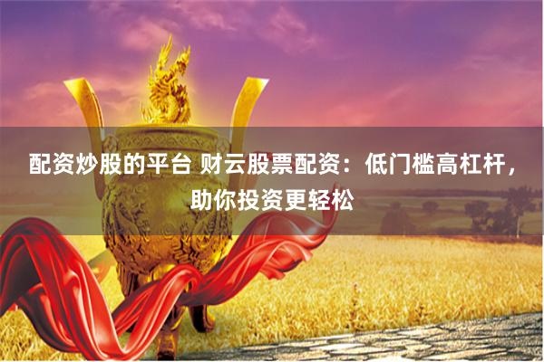 配资炒股的平台 财云股票配资：低门槛高杠杆，助你投资更轻松