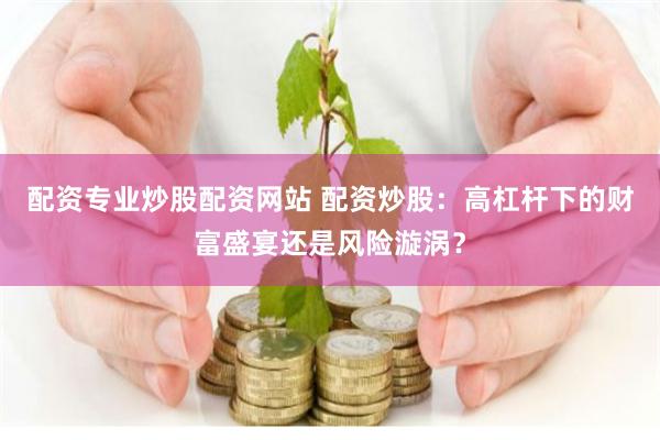 配资专业炒股配资网站 配资炒股：高杠杆下的财富盛宴还是风险漩涡？