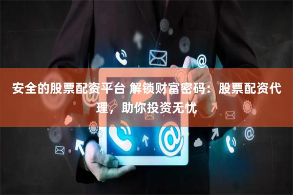 安全的股票配资平台 解锁财富密码：股票配资代理，助你投资无忧