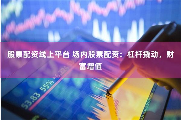 股票配资线上平台 场内股票配资：杠杆撬动，财富增值