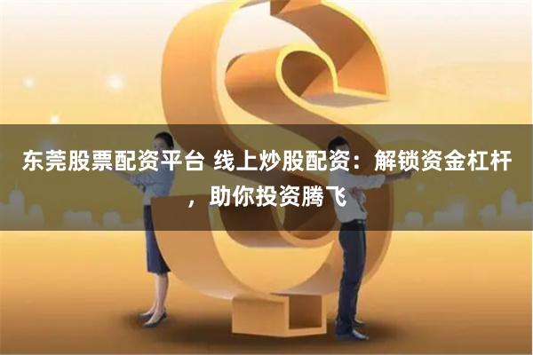 东莞股票配资平台 线上炒股配资：解锁资金杠杆，助你投资腾飞