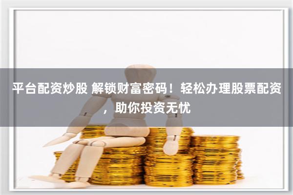 平台配资炒股 解锁财富密码！轻松办理股票配资，助你投资无忧