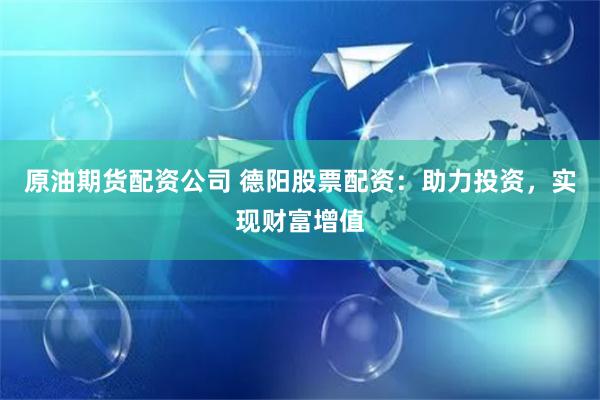 原油期货配资公司 德阳股票配资：助力投资，实现财富增值