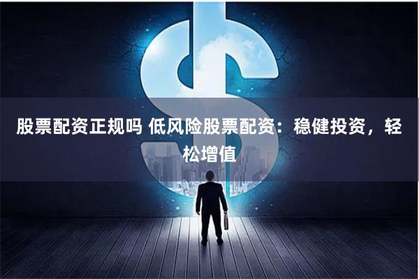 股票配资正规吗 低风险股票配资：稳健投资，轻松增值