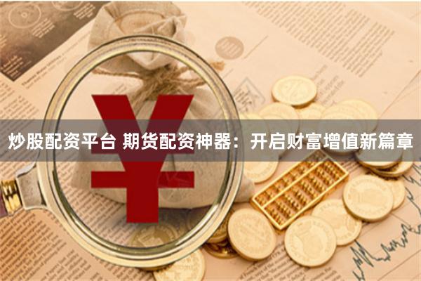 炒股配资平台 期货配资神器：开启财富增值新篇章
