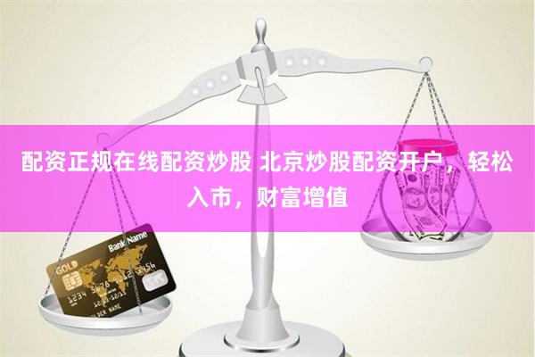 配资正规在线配资炒股 北京炒股配资开户，轻松入市，财富增值