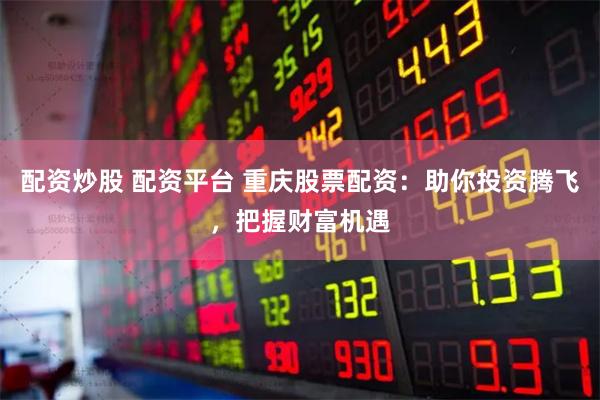 配资炒股 配资平台 重庆股票配资：助你投资腾飞，把握财富机遇