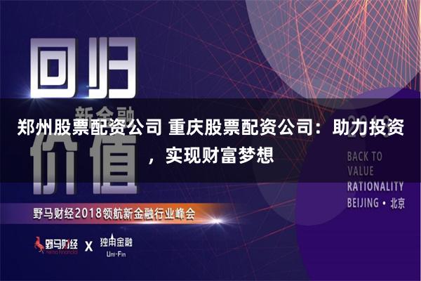 郑州股票配资公司 重庆股票配资公司：助力投资，实现财富梦想
