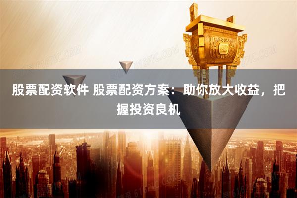 股票配资软件 股票配资方案：助你放大收益，把握投资良机