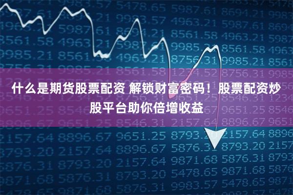 什么是期货股票配资 解锁财富密码！股票配资炒股平台助你倍增收益
