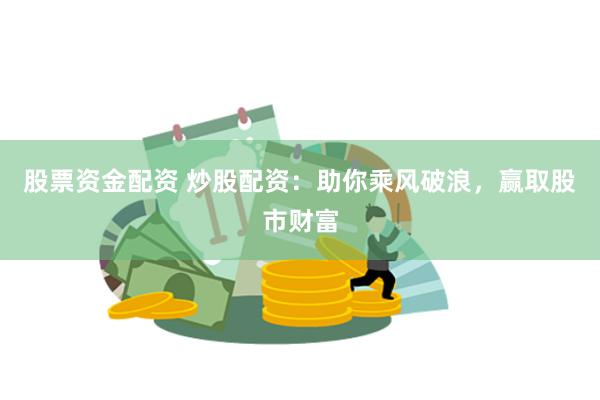 股票资金配资 炒股配资：助你乘风破浪，赢取股市财富