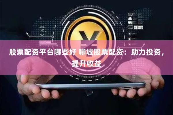 股票配资平台哪些好 聊城股票配资：助力投资，提升收益