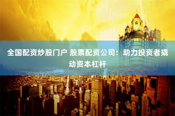 全国配资炒股门户 股票配资公司：助力投资者撬动资本杠杆
