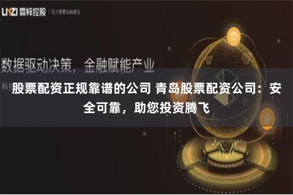 股票配资正规靠谱的公司 青岛股票配资公司：安全可靠，助您投资腾飞