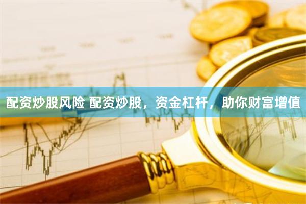 配资炒股风险 配资炒股，资金杠杆，助你财富增值