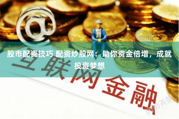 股市配资技巧 配资炒股网：助你资金倍增，成就投资梦想