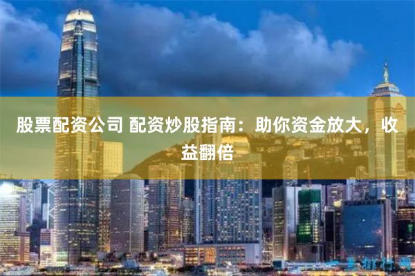 股票配资公司 配资炒股指南：助你资金放大，收益翻倍