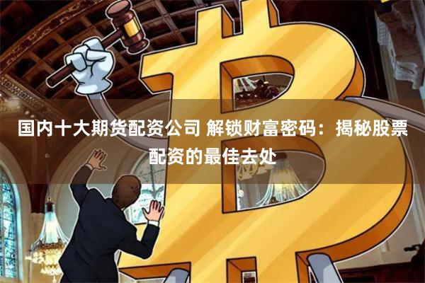 国内十大期货配资公司 解锁财富密码：揭秘股票配资的最佳去处
