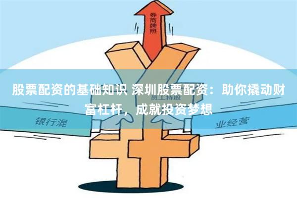 股票配资的基础知识 深圳股票配资：助你撬动财富杠杆，成就投资梦想