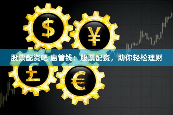 股票配资吧 惠管钱：股票配资，助你轻松理财