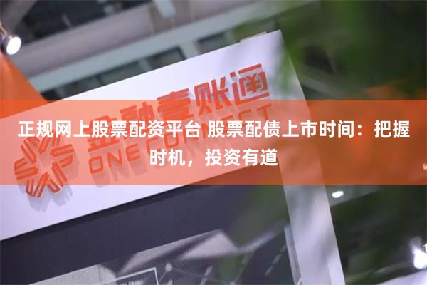 正规网上股票配资平台 股票配债上市时间：把握时机，投资有道