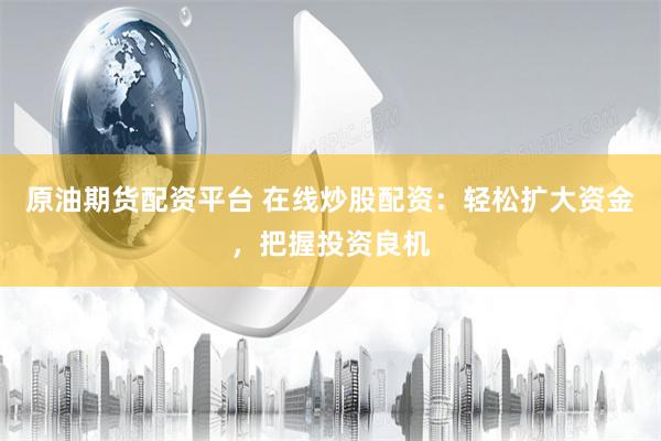 原油期货配资平台 在线炒股配资：轻松扩大资金，把握投资良机
