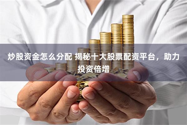 炒股资金怎么分配 揭秘十大股票配资平台，助力投资倍增