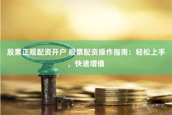 股票正规配资开户 股票配资操作指南：轻松上手，快速增值
