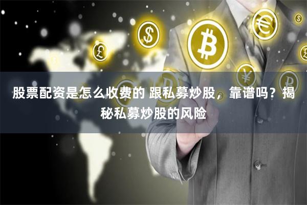 股票配资是怎么收费的 跟私募炒股，靠谱吗？揭秘私募炒股的风险