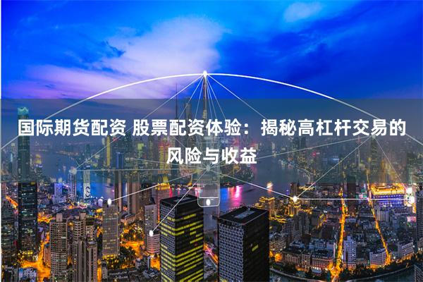国际期货配资 股票配资体验：揭秘高杠杆交易的风险与收益