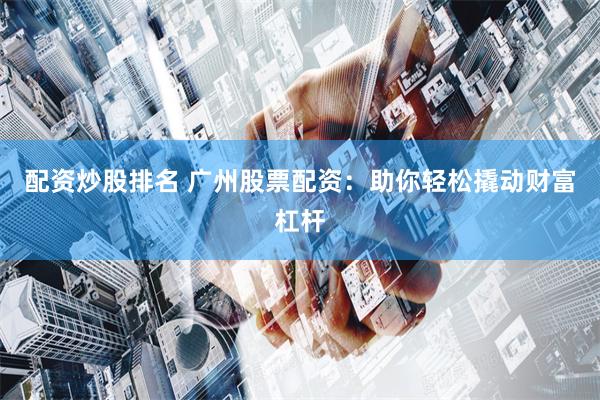 配资炒股排名 广州股票配资：助你轻松撬动财富杠杆