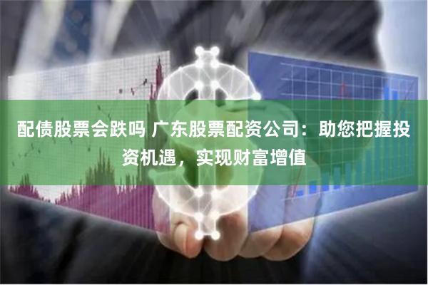配债股票会跌吗 广东股票配资公司：助您把握投资机遇，实现财富增值