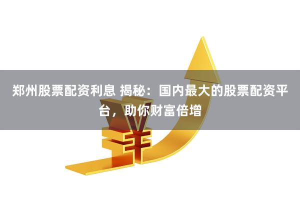 郑州股票配资利息 揭秘：国内最大的股票配资平台，助你财富倍增