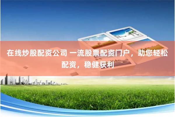在线炒股配资公司 一流股票配资门户，助您轻松配资，稳健获利