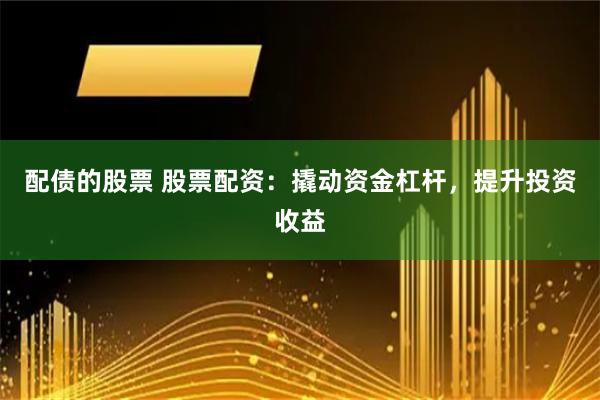 配债的股票 股票配资：撬动资金杠杆，提升投资收益