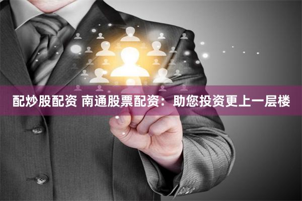 配炒股配资 南通股票配资：助您投资更上一层楼
