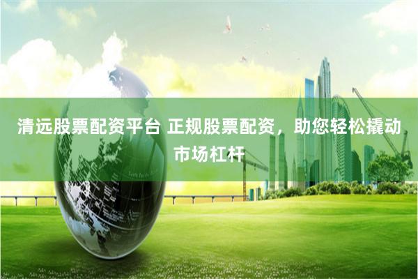 清远股票配资平台 正规股票配资，助您轻松撬动市场杠杆