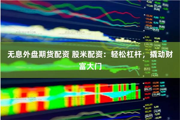 无息外盘期货配资 股米配资：轻松杠杆，撬动财富大门