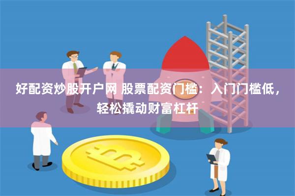 好配资炒股开户网 股票配资门槛：入门门槛低，轻松撬动财富杠杆
