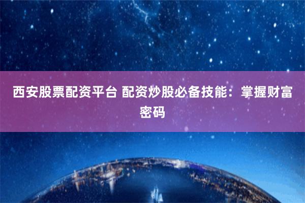 西安股票配资平台 配资炒股必备技能：掌握财富密码