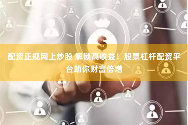 配资正规网上炒股 解锁高收益！股票杠杆配资平台助你财富倍增